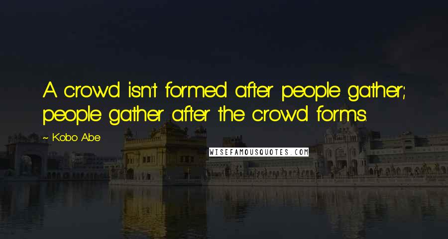 Kobo Abe Quotes: A crowd isn't formed after people gather; people gather after the crowd forms.