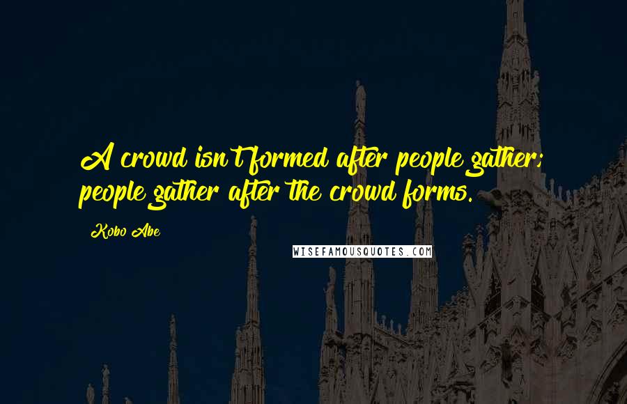 Kobo Abe Quotes: A crowd isn't formed after people gather; people gather after the crowd forms.