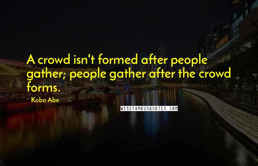 Kobo Abe Quotes: A crowd isn't formed after people gather; people gather after the crowd forms.