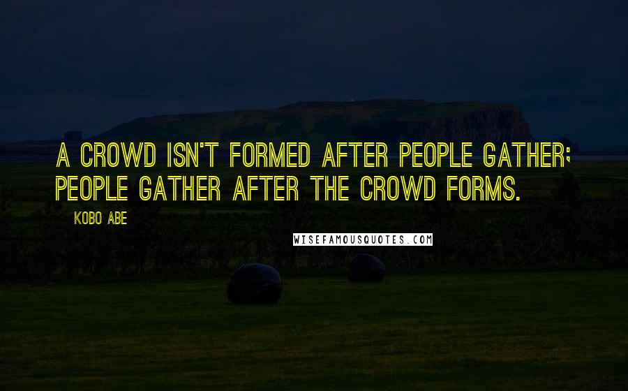 Kobo Abe Quotes: A crowd isn't formed after people gather; people gather after the crowd forms.