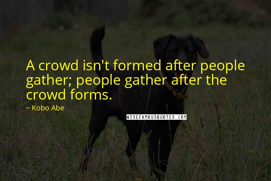 Kobo Abe Quotes: A crowd isn't formed after people gather; people gather after the crowd forms.