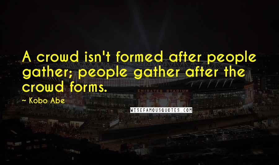 Kobo Abe Quotes: A crowd isn't formed after people gather; people gather after the crowd forms.