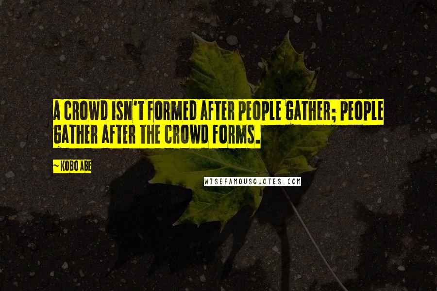 Kobo Abe Quotes: A crowd isn't formed after people gather; people gather after the crowd forms.