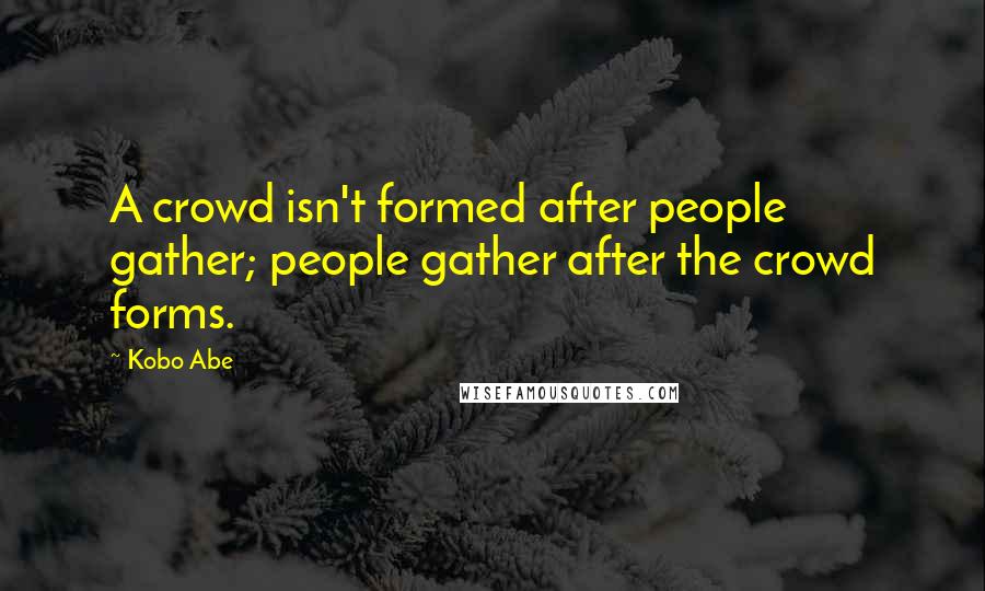 Kobo Abe Quotes: A crowd isn't formed after people gather; people gather after the crowd forms.