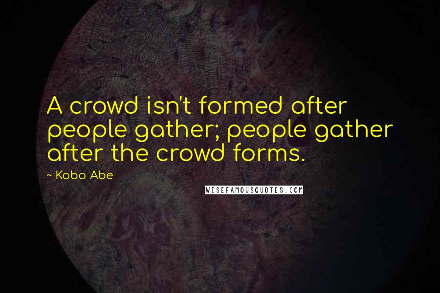 Kobo Abe Quotes: A crowd isn't formed after people gather; people gather after the crowd forms.