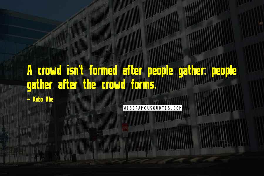 Kobo Abe Quotes: A crowd isn't formed after people gather; people gather after the crowd forms.