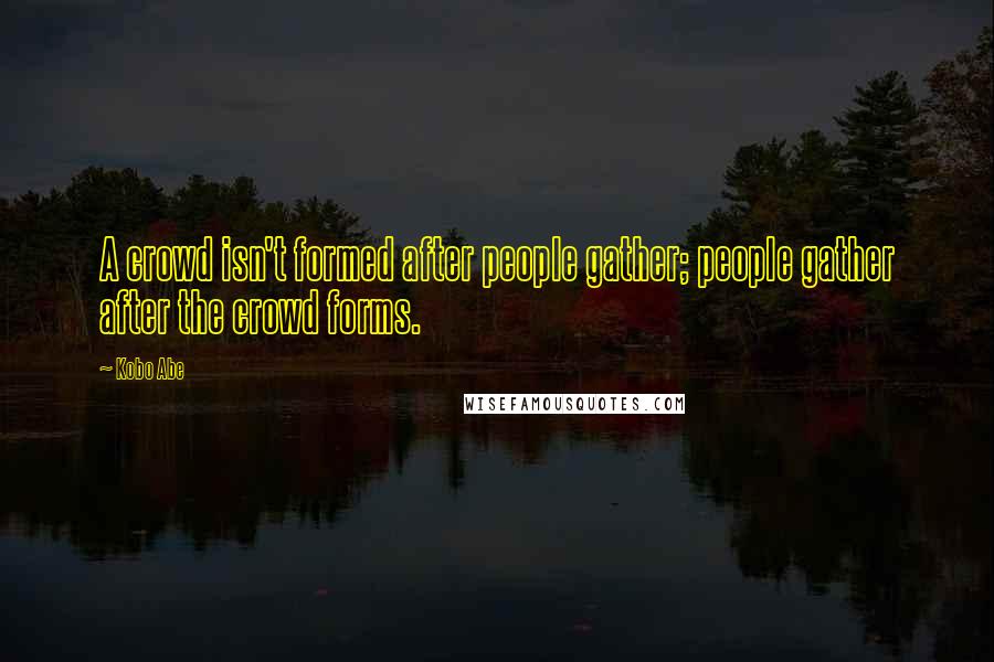 Kobo Abe Quotes: A crowd isn't formed after people gather; people gather after the crowd forms.