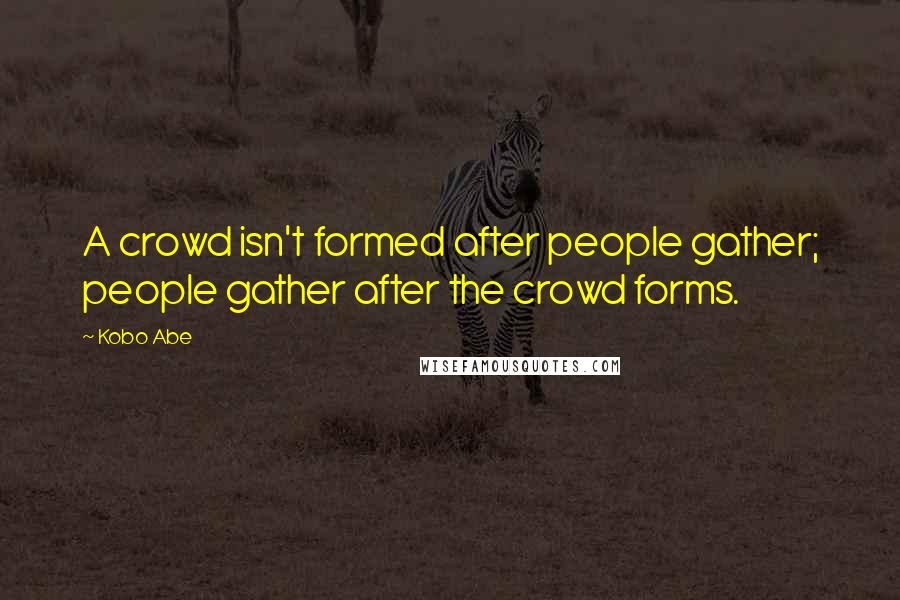 Kobo Abe Quotes: A crowd isn't formed after people gather; people gather after the crowd forms.