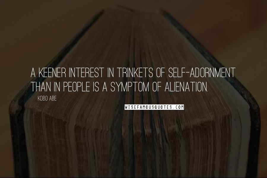 Kobo Abe Quotes: A keener interest in trinkets of self-adornment than in people is a symptom of alienation.