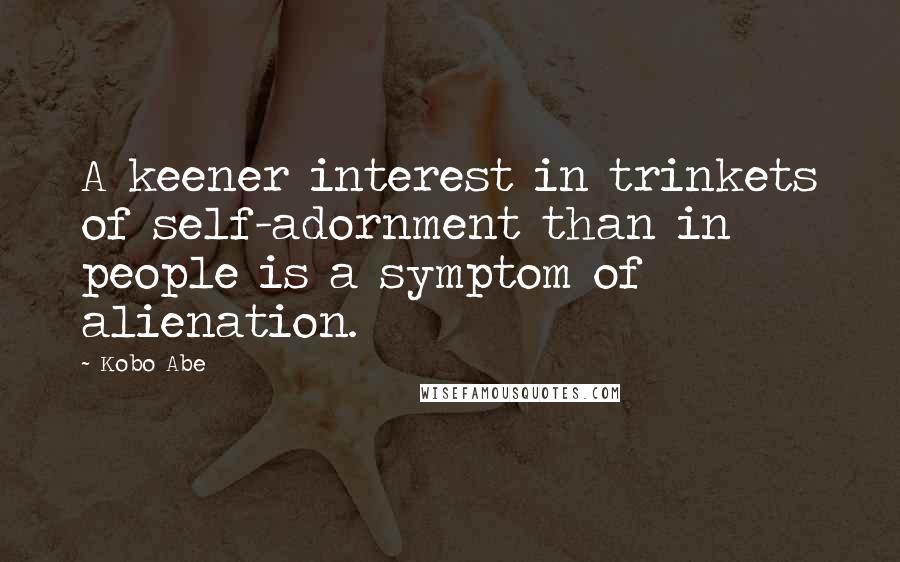 Kobo Abe Quotes: A keener interest in trinkets of self-adornment than in people is a symptom of alienation.