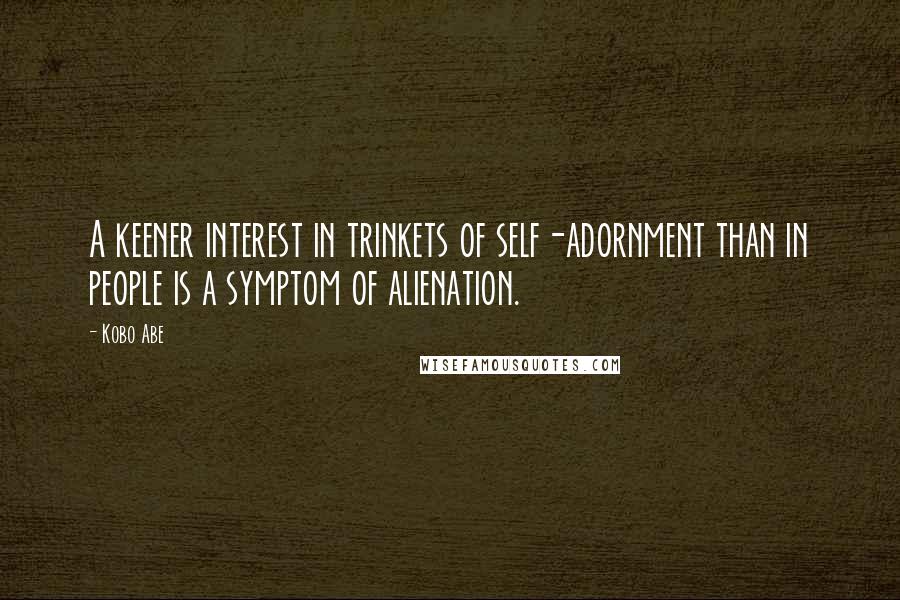 Kobo Abe Quotes: A keener interest in trinkets of self-adornment than in people is a symptom of alienation.