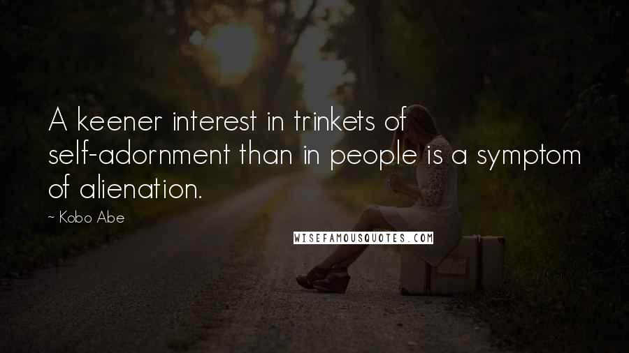 Kobo Abe Quotes: A keener interest in trinkets of self-adornment than in people is a symptom of alienation.