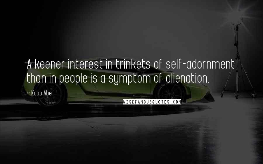 Kobo Abe Quotes: A keener interest in trinkets of self-adornment than in people is a symptom of alienation.