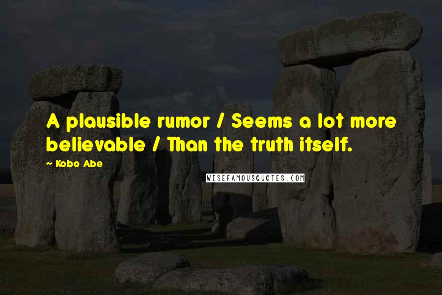 Kobo Abe Quotes: A plausible rumor / Seems a lot more believable / Than the truth itself.