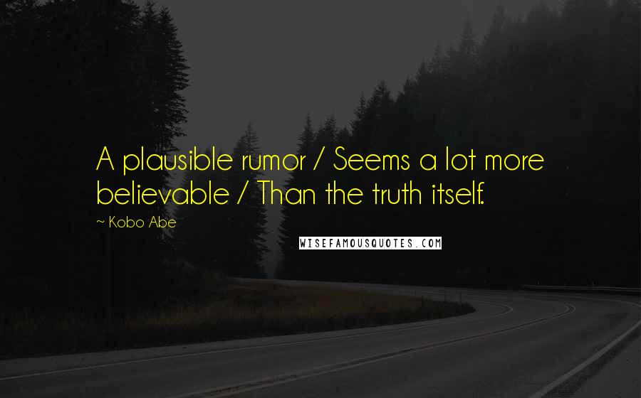 Kobo Abe Quotes: A plausible rumor / Seems a lot more believable / Than the truth itself.