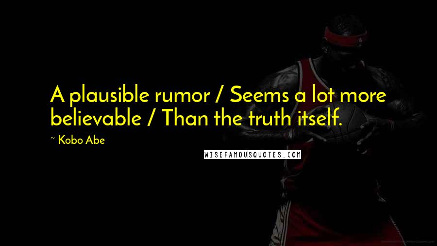 Kobo Abe Quotes: A plausible rumor / Seems a lot more believable / Than the truth itself.