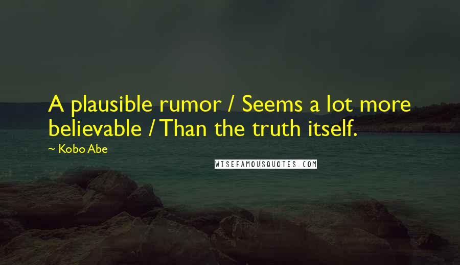 Kobo Abe Quotes: A plausible rumor / Seems a lot more believable / Than the truth itself.