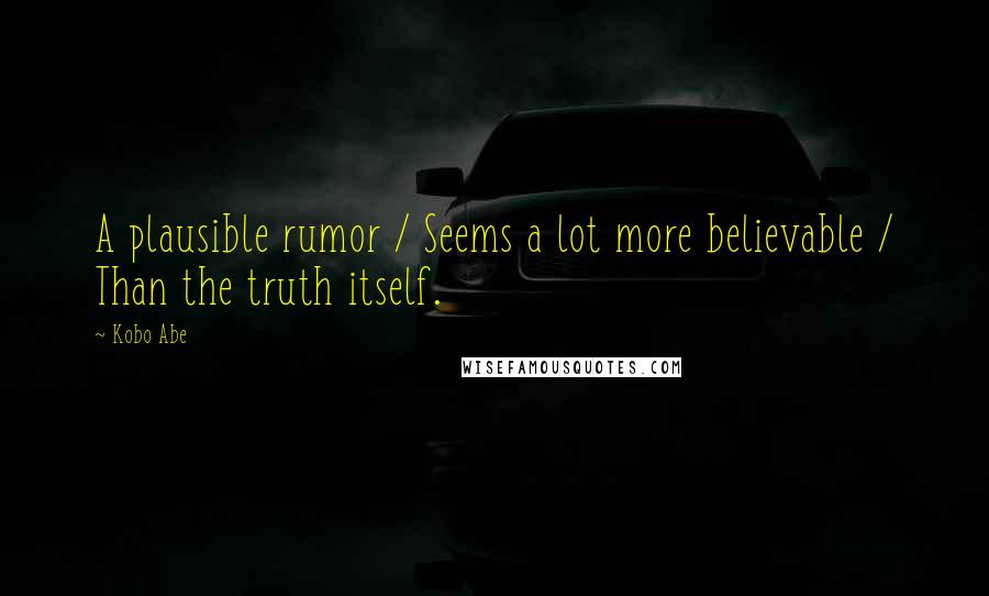 Kobo Abe Quotes: A plausible rumor / Seems a lot more believable / Than the truth itself.