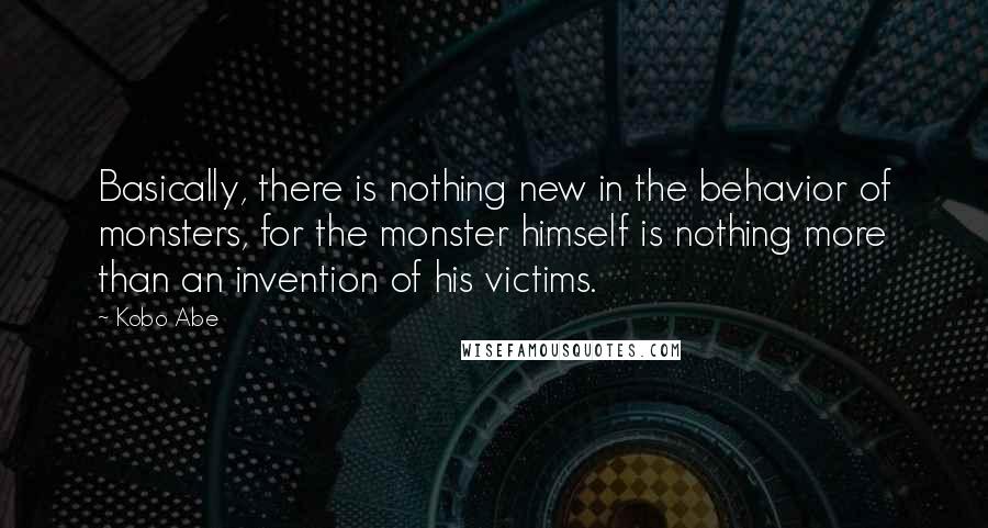 Kobo Abe Quotes: Basically, there is nothing new in the behavior of monsters, for the monster himself is nothing more than an invention of his victims.