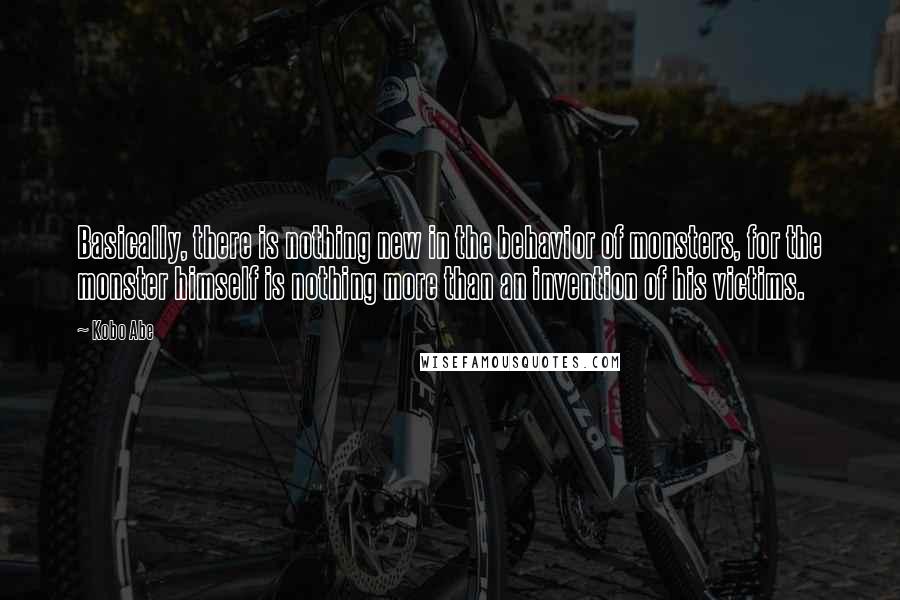 Kobo Abe Quotes: Basically, there is nothing new in the behavior of monsters, for the monster himself is nothing more than an invention of his victims.