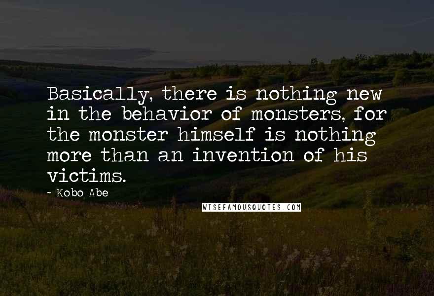 Kobo Abe Quotes: Basically, there is nothing new in the behavior of monsters, for the monster himself is nothing more than an invention of his victims.