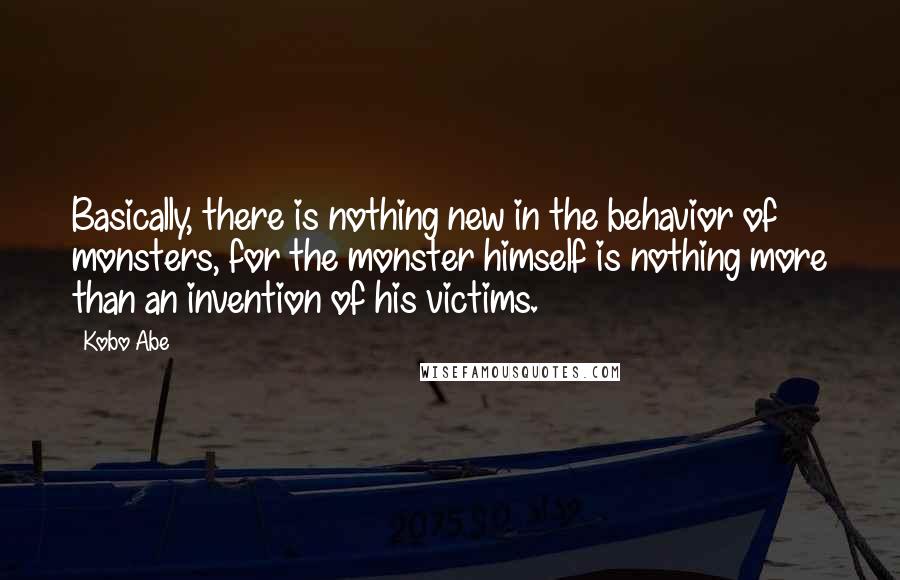 Kobo Abe Quotes: Basically, there is nothing new in the behavior of monsters, for the monster himself is nothing more than an invention of his victims.