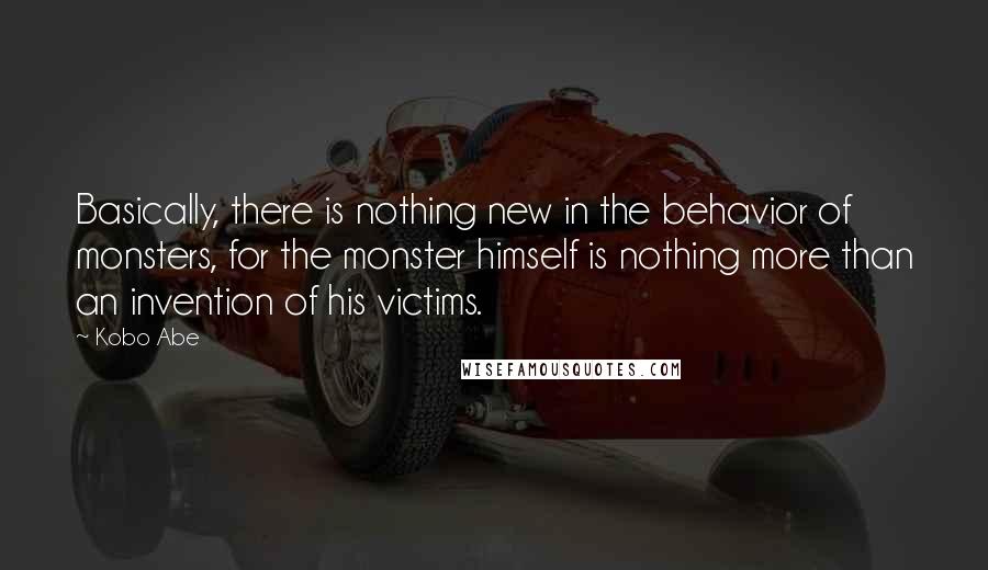 Kobo Abe Quotes: Basically, there is nothing new in the behavior of monsters, for the monster himself is nothing more than an invention of his victims.