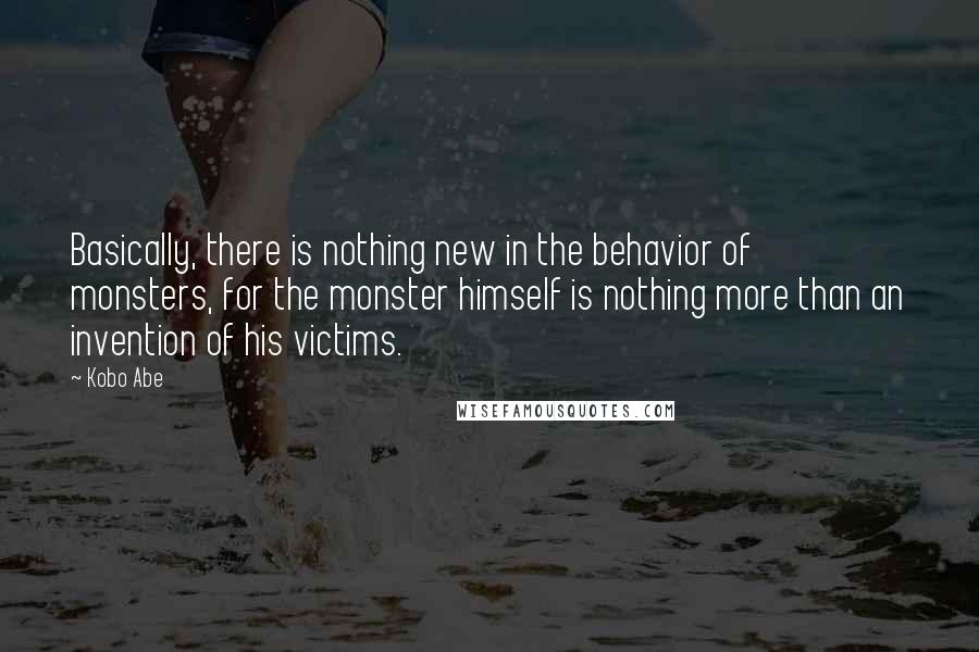 Kobo Abe Quotes: Basically, there is nothing new in the behavior of monsters, for the monster himself is nothing more than an invention of his victims.