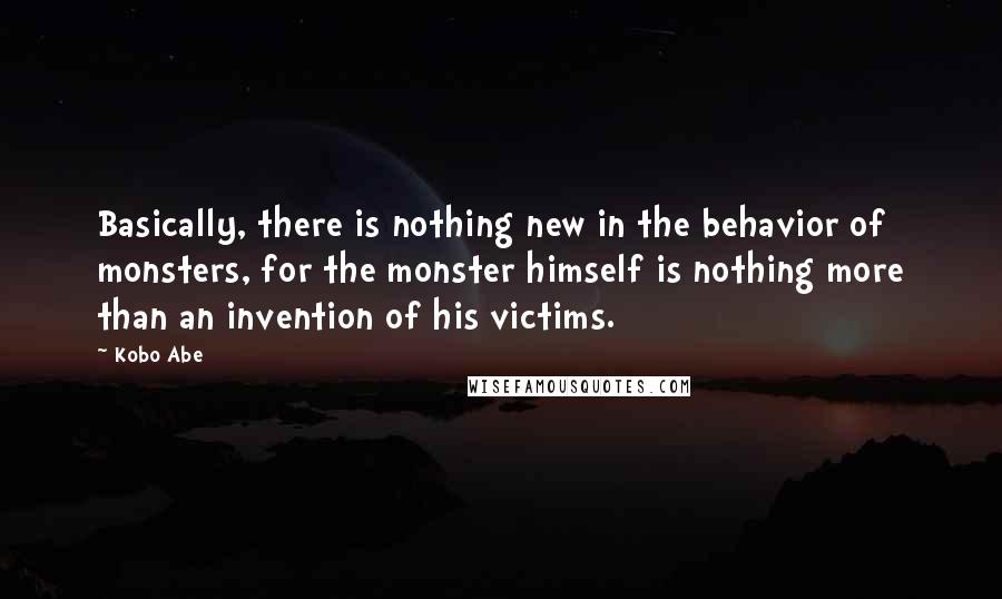 Kobo Abe Quotes: Basically, there is nothing new in the behavior of monsters, for the monster himself is nothing more than an invention of his victims.