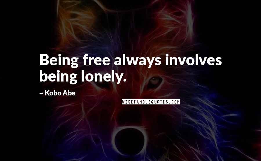 Kobo Abe Quotes: Being free always involves being lonely.