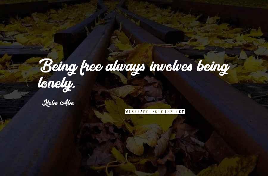 Kobo Abe Quotes: Being free always involves being lonely.