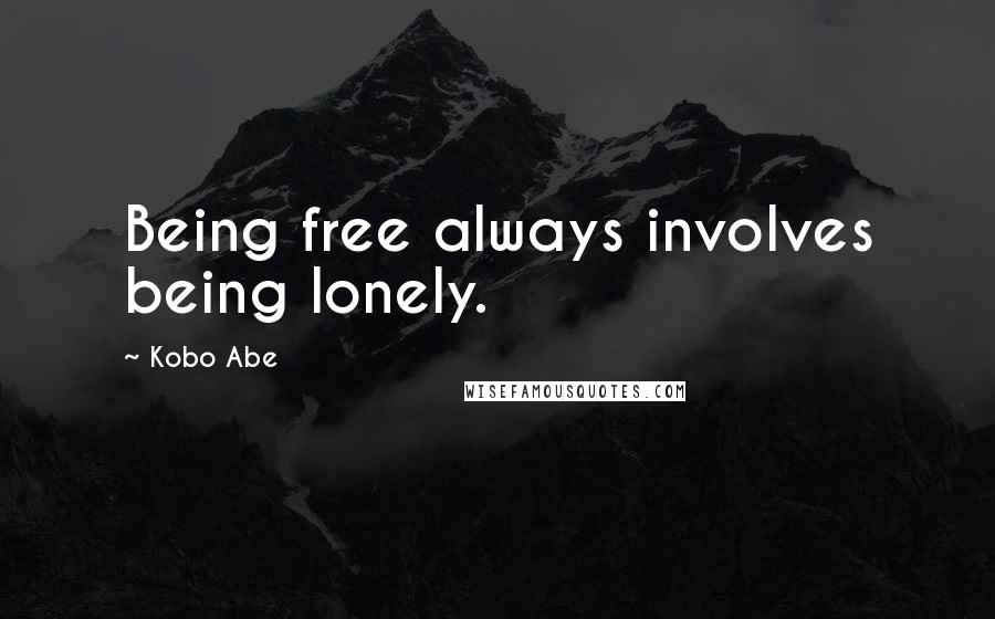 Kobo Abe Quotes: Being free always involves being lonely.