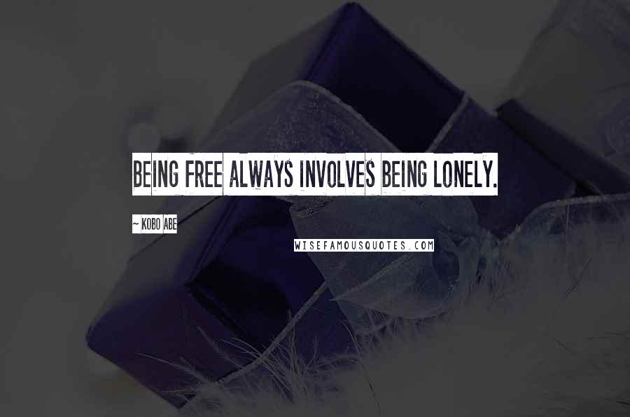 Kobo Abe Quotes: Being free always involves being lonely.