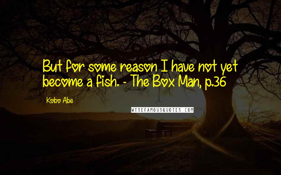 Kobo Abe Quotes: But for some reason I have not yet become a fish. - The Box Man, p.36