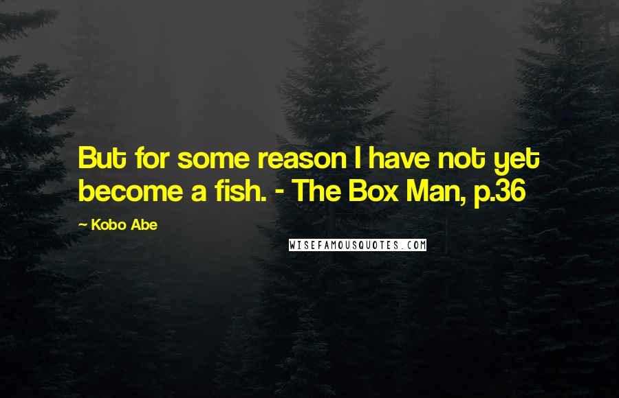 Kobo Abe Quotes: But for some reason I have not yet become a fish. - The Box Man, p.36