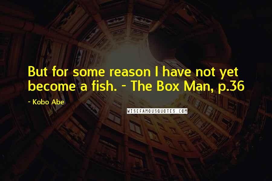 Kobo Abe Quotes: But for some reason I have not yet become a fish. - The Box Man, p.36