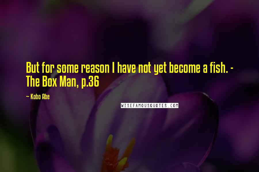 Kobo Abe Quotes: But for some reason I have not yet become a fish. - The Box Man, p.36