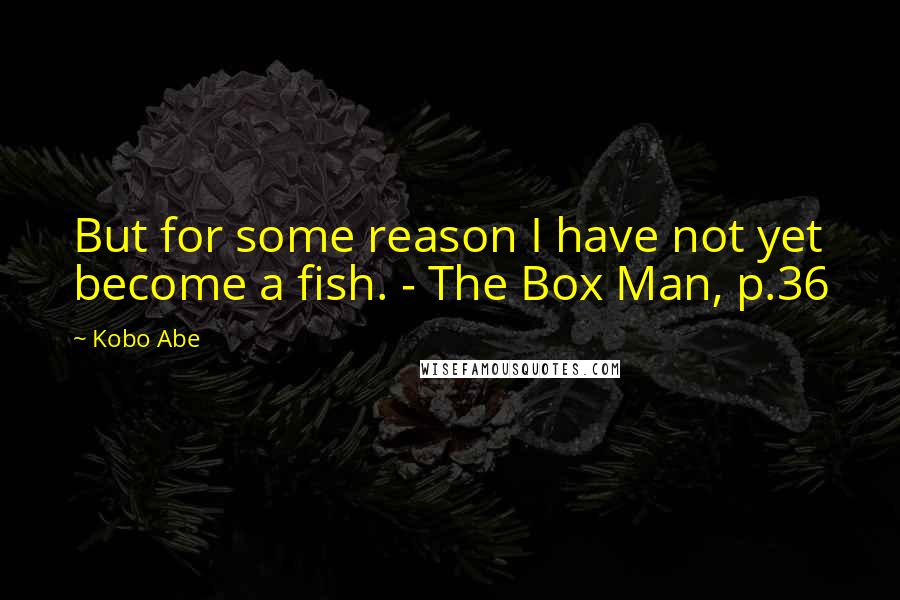 Kobo Abe Quotes: But for some reason I have not yet become a fish. - The Box Man, p.36