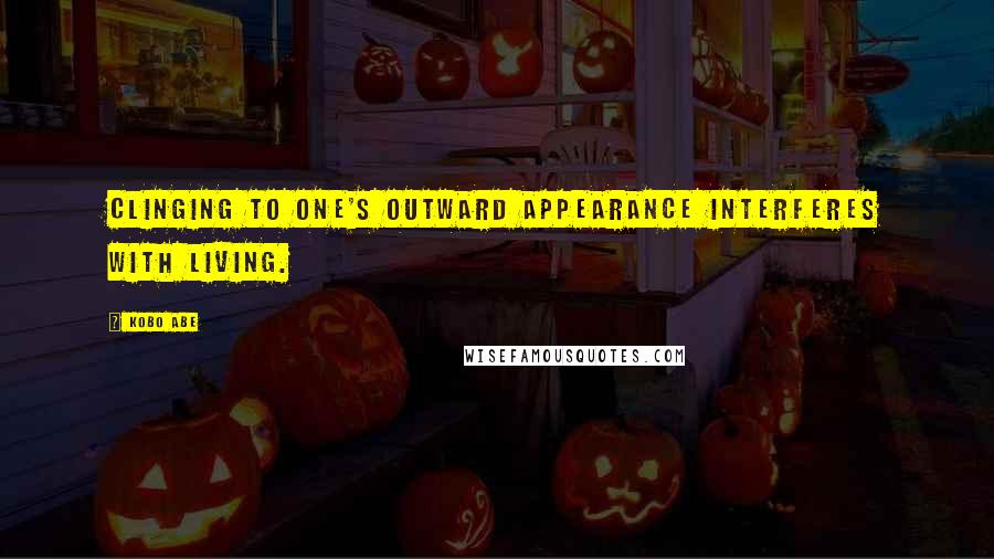 Kobo Abe Quotes: Clinging to one's outward appearance interferes with living.