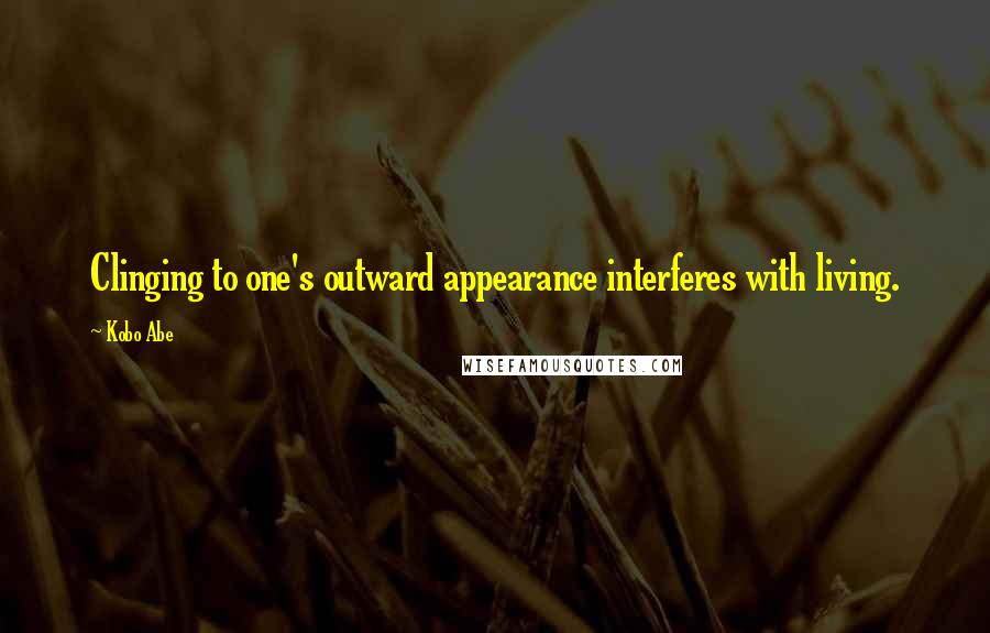 Kobo Abe Quotes: Clinging to one's outward appearance interferes with living.