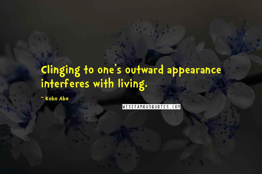Kobo Abe Quotes: Clinging to one's outward appearance interferes with living.