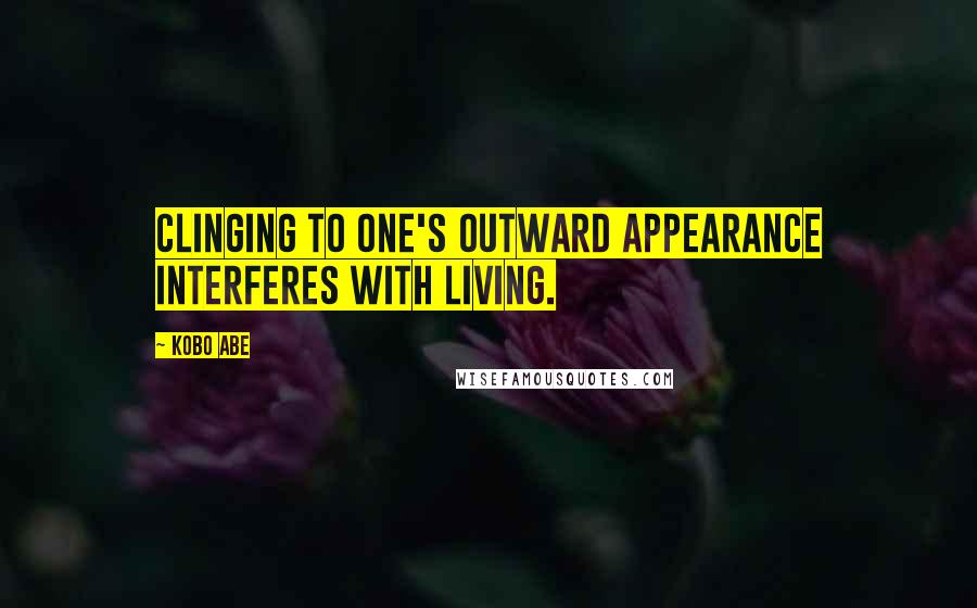 Kobo Abe Quotes: Clinging to one's outward appearance interferes with living.