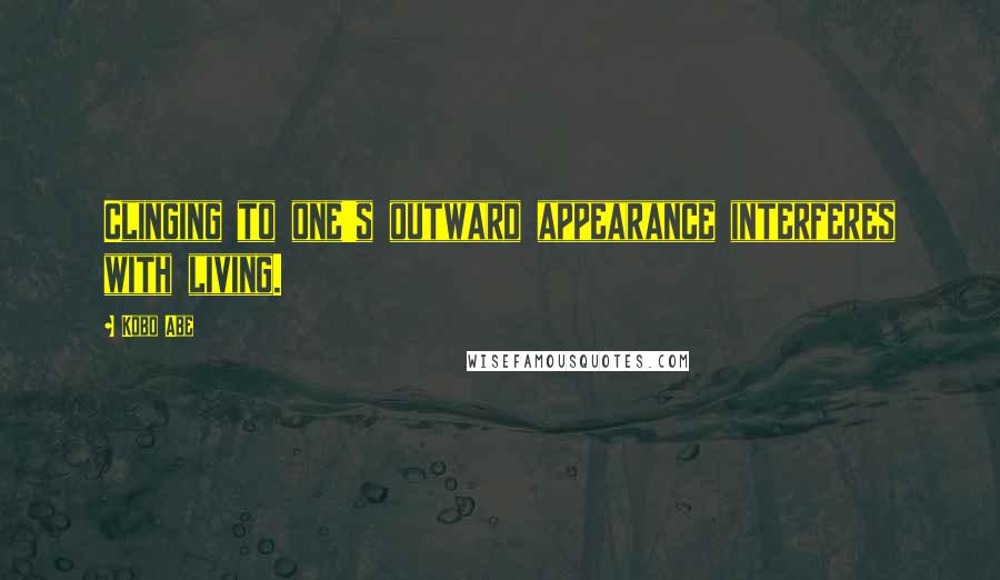 Kobo Abe Quotes: Clinging to one's outward appearance interferes with living.