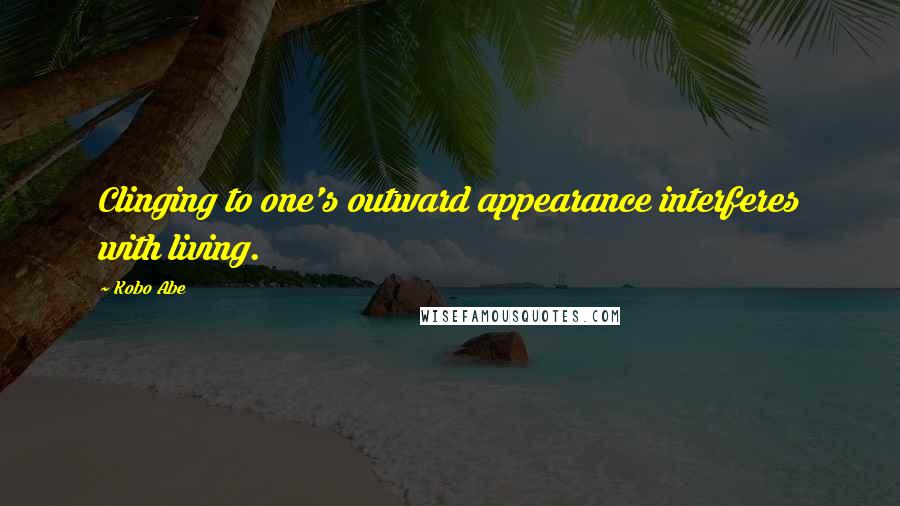 Kobo Abe Quotes: Clinging to one's outward appearance interferes with living.