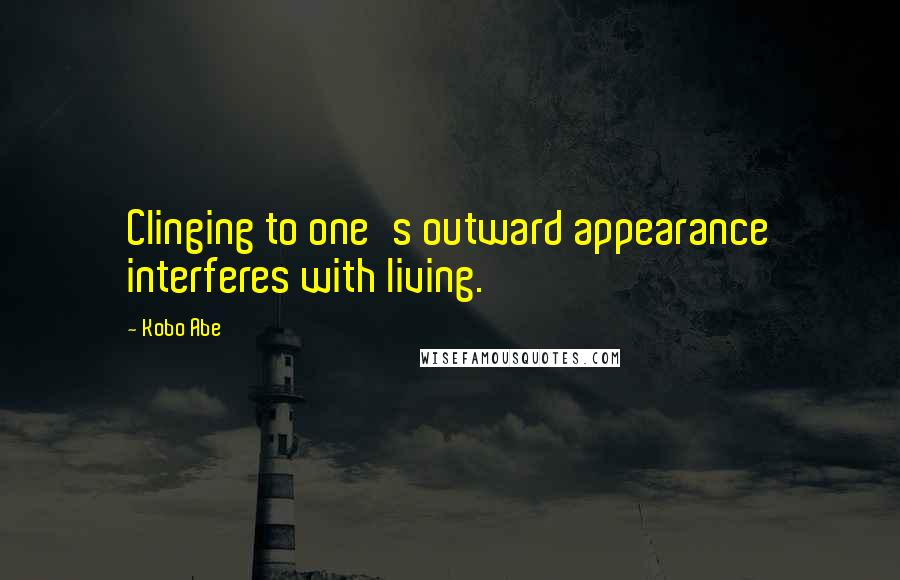 Kobo Abe Quotes: Clinging to one's outward appearance interferes with living.