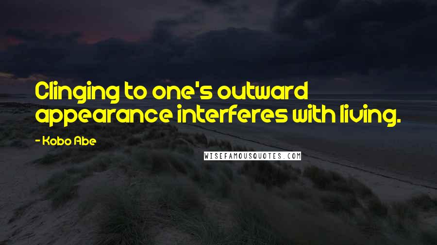 Kobo Abe Quotes: Clinging to one's outward appearance interferes with living.