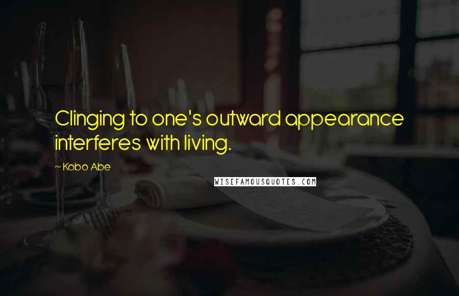 Kobo Abe Quotes: Clinging to one's outward appearance interferes with living.
