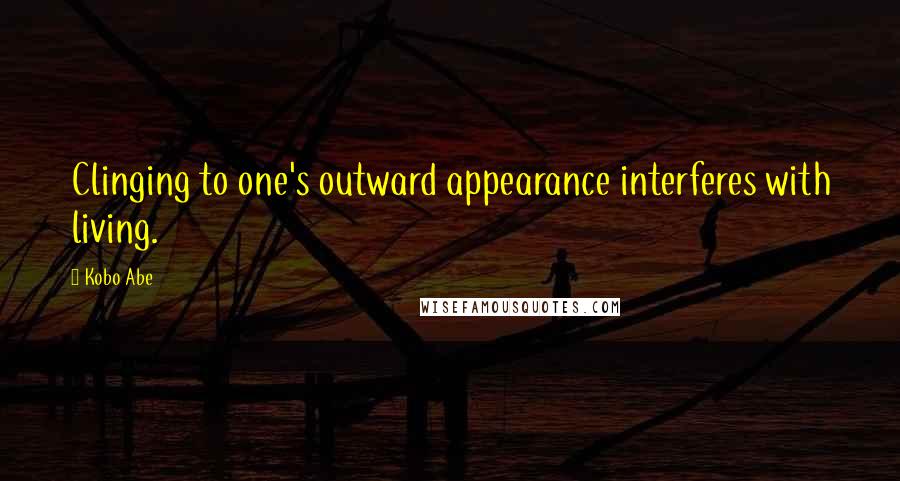 Kobo Abe Quotes: Clinging to one's outward appearance interferes with living.