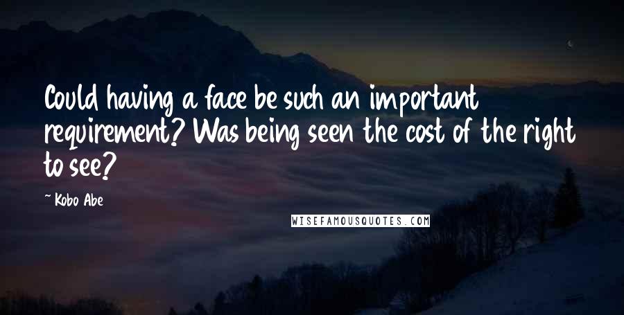 Kobo Abe Quotes: Could having a face be such an important requirement? Was being seen the cost of the right to see?