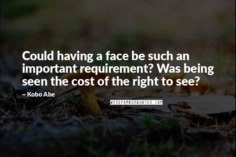 Kobo Abe Quotes: Could having a face be such an important requirement? Was being seen the cost of the right to see?